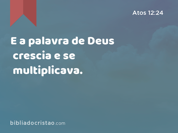 E a palavra de Deus crescia e se multiplicava. - Atos 12:24