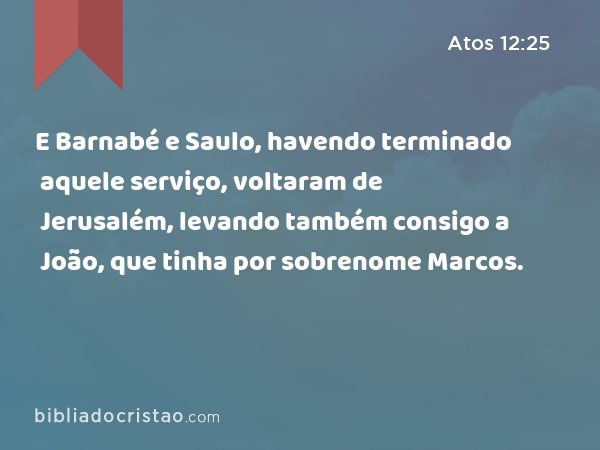 E Barnabé e Saulo, havendo terminado aquele serviço, voltaram de Jerusalém, levando também consigo a João, que tinha por sobrenome Marcos. - Atos 12:25