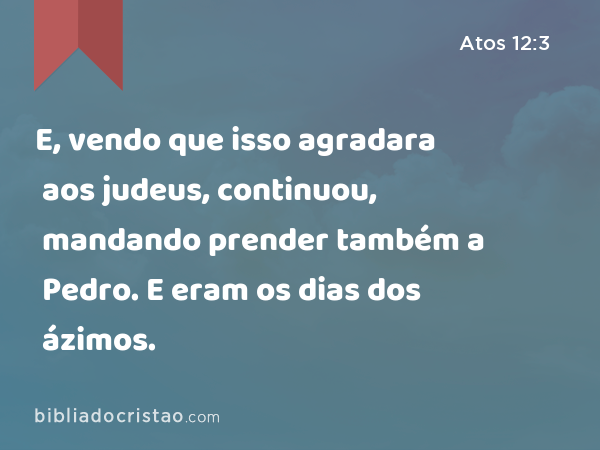 E, vendo que isso agradara aos judeus, continuou, mandando prender também a Pedro. E eram os dias dos ázimos. - Atos 12:3