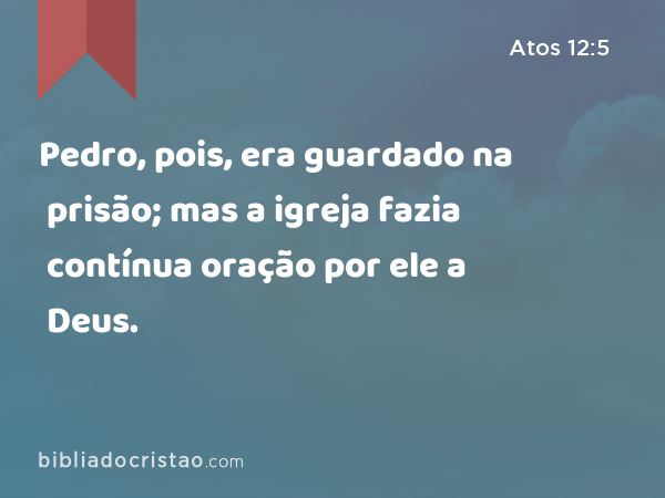 Pedro, pois, era guardado na prisão; mas a igreja fazia contínua oração por ele a Deus. - Atos 12:5