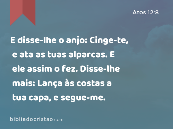 E disse-lhe o anjo: Cinge-te, e ata as tuas alparcas. E ele assim o fez. Disse-lhe mais: Lança às costas a tua capa, e segue-me. - Atos 12:8