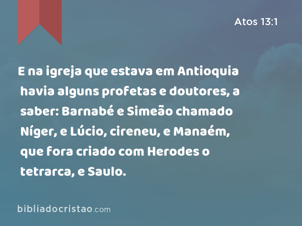 E na igreja que estava em Antioquia havia alguns profetas e doutores, a saber: Barnabé e Simeão chamado Níger, e Lúcio, cireneu, e Manaém, que fora criado com Herodes o tetrarca, e Saulo. - Atos 13:1