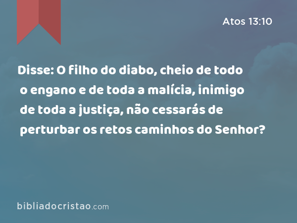 Disse: O filho do diabo, cheio de todo o engano e de toda a malícia, inimigo de toda a justiça, não cessarás de perturbar os retos caminhos do Senhor? - Atos 13:10