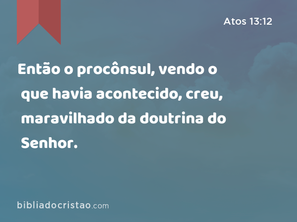 Então o procônsul, vendo o que havia acontecido, creu, maravilhado da doutrina do Senhor. - Atos 13:12