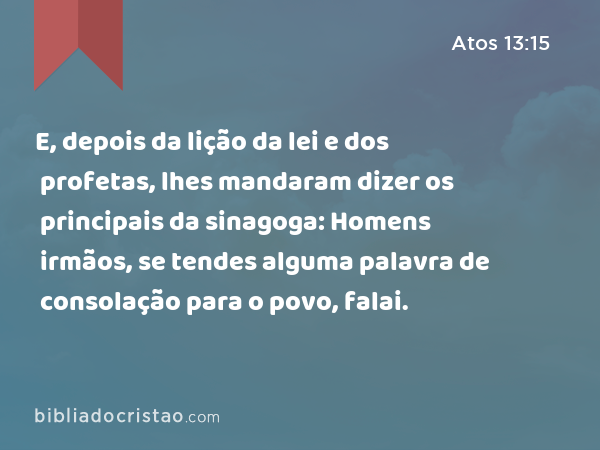 E, depois da lição da lei e dos profetas, lhes mandaram dizer os principais da sinagoga: Homens irmãos, se tendes alguma palavra de consolação para o povo, falai. - Atos 13:15