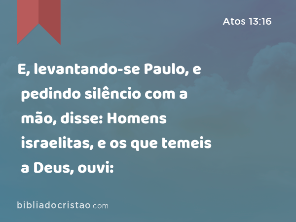 E, levantando-se Paulo, e pedindo silêncio com a mão, disse: Homens israelitas, e os que temeis a Deus, ouvi: - Atos 13:16