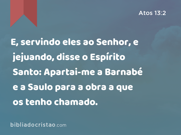 E, servindo eles ao Senhor, e jejuando, disse o Espírito Santo: Apartai-me a Barnabé e a Saulo para a obra a que os tenho chamado. - Atos 13:2