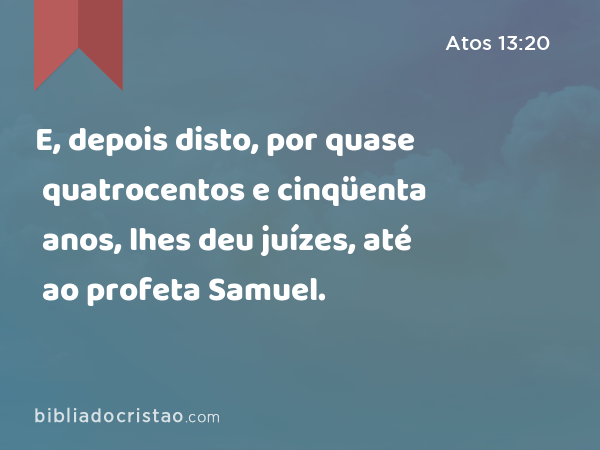 E, depois disto, por quase quatrocentos e cinqüenta anos, lhes deu juízes, até ao profeta Samuel. - Atos 13:20