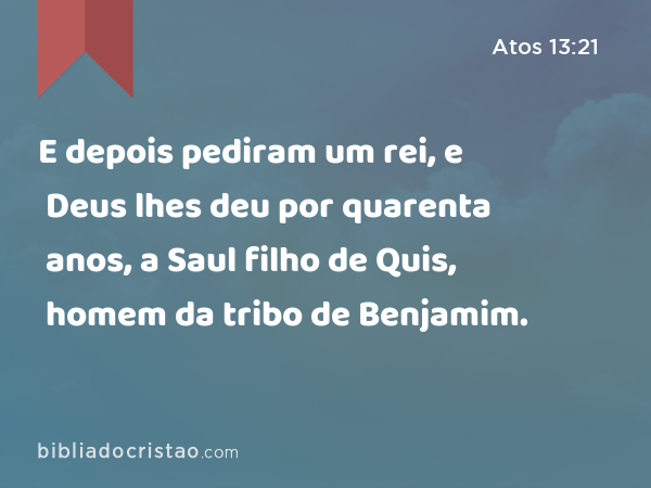 E depois pediram um rei, e Deus lhes deu por quarenta anos, a Saul filho de Quis, homem da tribo de Benjamim. - Atos 13:21