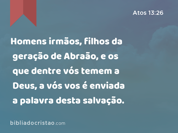 Homens irmãos, filhos da geração de Abraão, e os que dentre vós temem a Deus, a vós vos é enviada a palavra desta salvação. - Atos 13:26