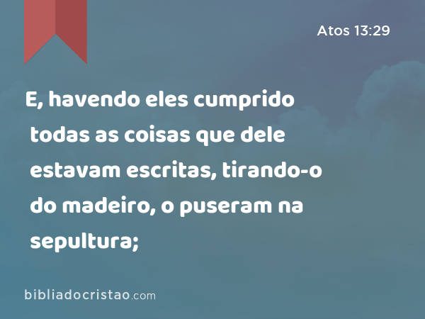 E, havendo eles cumprido todas as coisas que dele estavam escritas, tirando-o do madeiro, o puseram na sepultura; - Atos 13:29