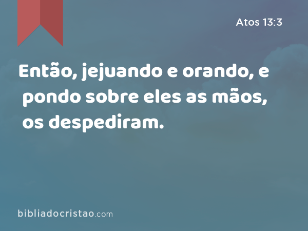 Então, jejuando e orando, e pondo sobre eles as mãos, os despediram. - Atos 13:3