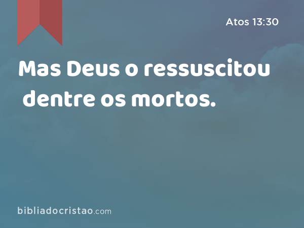 Mas Deus o ressuscitou dentre os mortos. - Atos 13:30