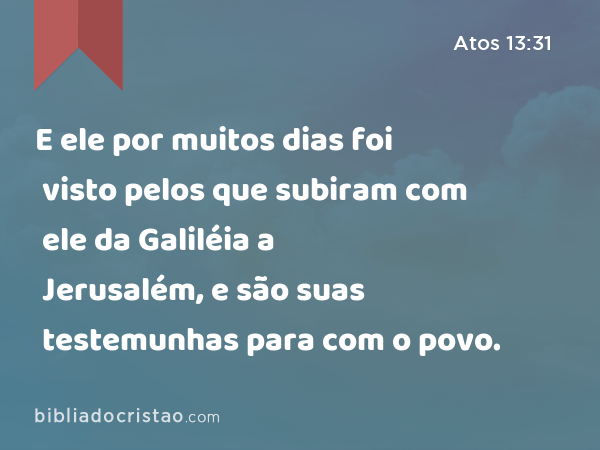 E ele por muitos dias foi visto pelos que subiram com ele da Galiléia a Jerusalém, e são suas testemunhas para com o povo. - Atos 13:31