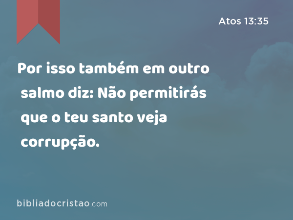 Por isso também em outro salmo diz: Não permitirás que o teu santo veja corrupção. - Atos 13:35