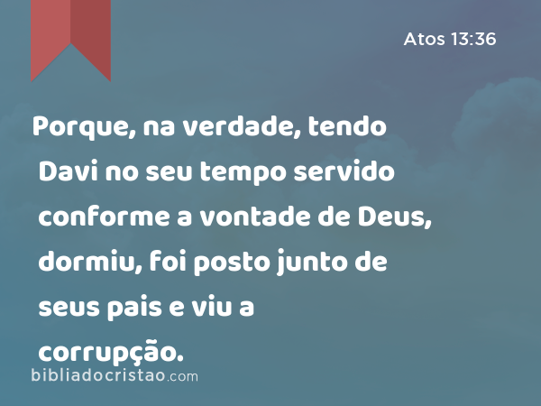 Porque, na verdade, tendo Davi no seu tempo servido conforme a vontade de Deus, dormiu, foi posto junto de seus pais e viu a corrupção. - Atos 13:36