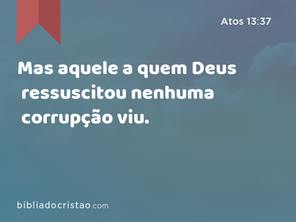 Mas aquele a quem Deus ressuscitou nenhuma corrupção viu. - Atos 13:37