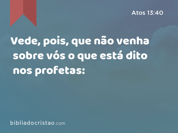 Vede, pois, que não venha sobre vós o que está dito nos profetas: - Atos 13:40