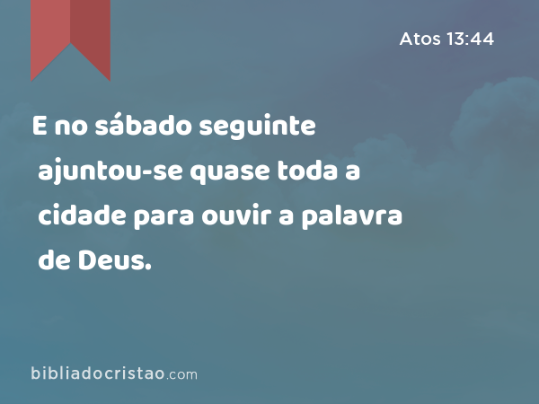 E no sábado seguinte ajuntou-se quase toda a cidade para ouvir a palavra de Deus. - Atos 13:44