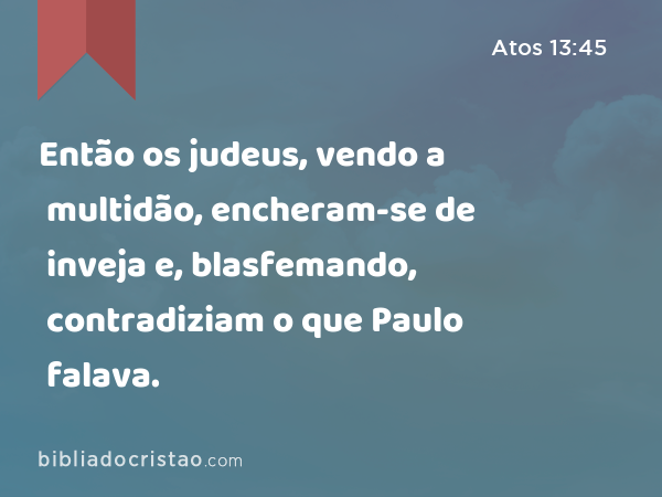 Então os judeus, vendo a multidão, encheram-se de inveja e, blasfemando, contradiziam o que Paulo falava. - Atos 13:45