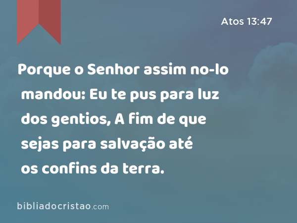 Porque o Senhor assim no-lo mandou: Eu te pus para luz dos gentios, A fim de que sejas para salvação até os confins da terra. - Atos 13:47