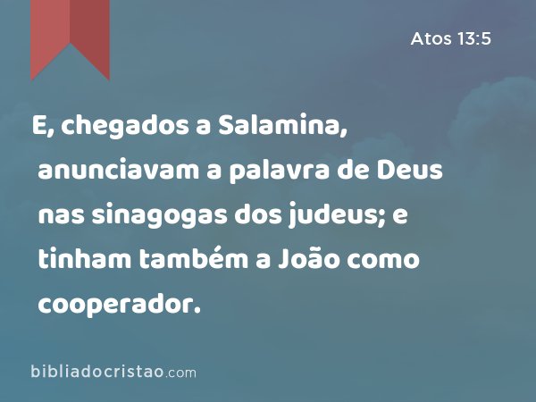 E, chegados a Salamina, anunciavam a palavra de Deus nas sinagogas dos judeus; e tinham também a João como cooperador. - Atos 13:5
