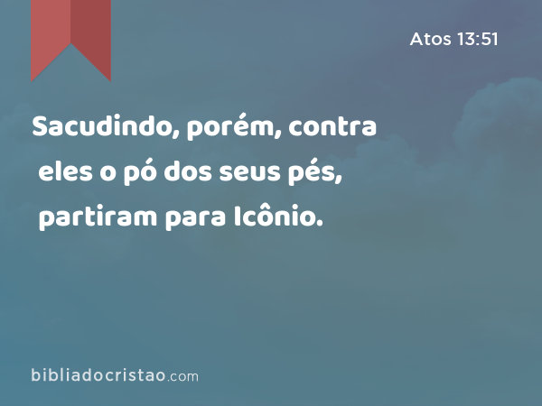 Sacudindo, porém, contra eles o pó dos seus pés, partiram para Icônio. - Atos 13:51