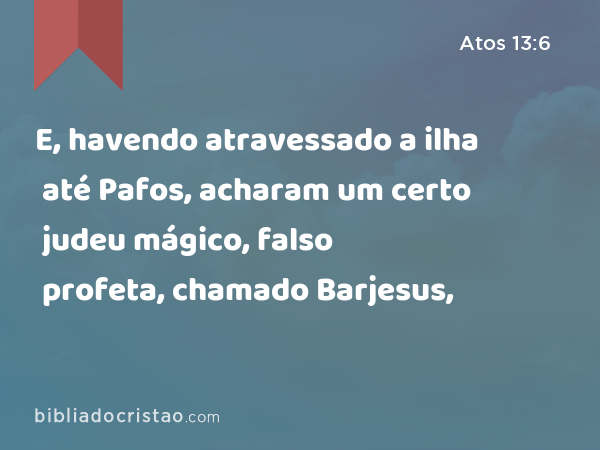 E, havendo atravessado a ilha até Pafos, acharam um certo judeu mágico, falso profeta, chamado Barjesus, - Atos 13:6