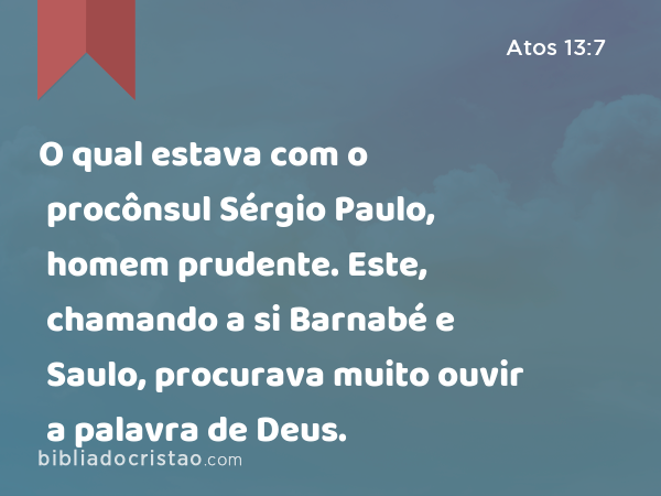 O qual estava com o procônsul Sérgio Paulo, homem prudente. Este, chamando a si Barnabé e Saulo, procurava muito ouvir a palavra de Deus. - Atos 13:7