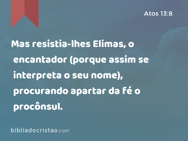 Mas resistia-lhes Elimas, o encantador (porque assim se interpreta o seu nome), procurando apartar da fé o procônsul. - Atos 13:8