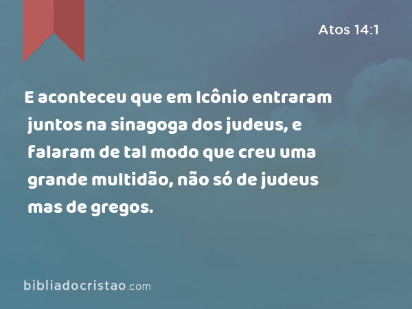 E aconteceu que em Icônio entraram juntos na sinagoga dos judeus, e falaram de tal modo que creu uma grande multidão, não só de judeus mas de gregos. - Atos 14:1