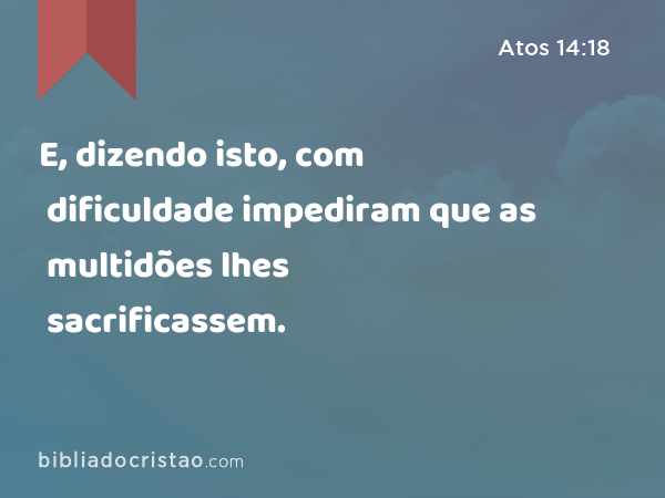 E, dizendo isto, com dificuldade impediram que as multidões lhes sacrificassem. - Atos 14:18