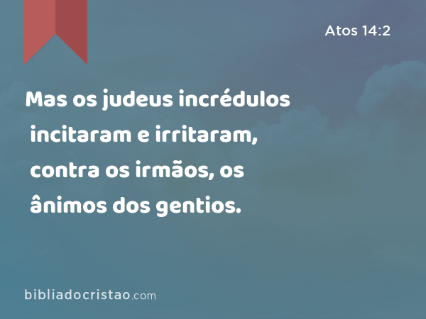 Mas os judeus incrédulos incitaram e irritaram, contra os irmãos, os ânimos dos gentios. - Atos 14:2