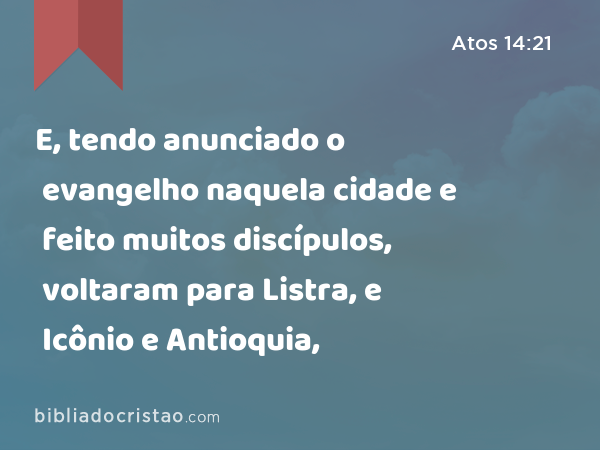 E, tendo anunciado o evangelho naquela cidade e feito muitos discípulos, voltaram para Listra, e Icônio e Antioquia, - Atos 14:21