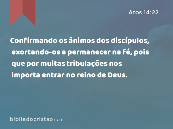 Confirmando os ânimos dos discípulos, exortando-os a permanecer na fé, pois que por muitas tribulações nos importa entrar no reino de Deus. - Atos 14:22