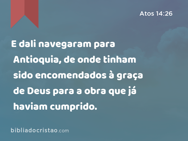 E dali navegaram para Antioquia, de onde tinham sido encomendados à graça de Deus para a obra que já haviam cumprido. - Atos 14:26