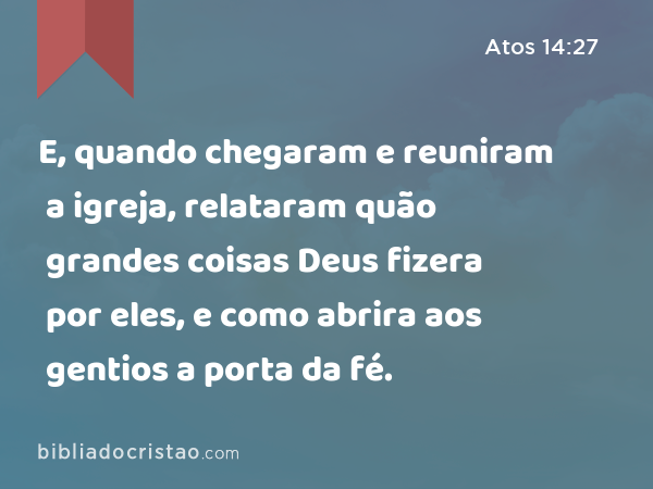 E, quando chegaram e reuniram a igreja, relataram quão grandes coisas Deus fizera por eles, e como abrira aos gentios a porta da fé. - Atos 14:27