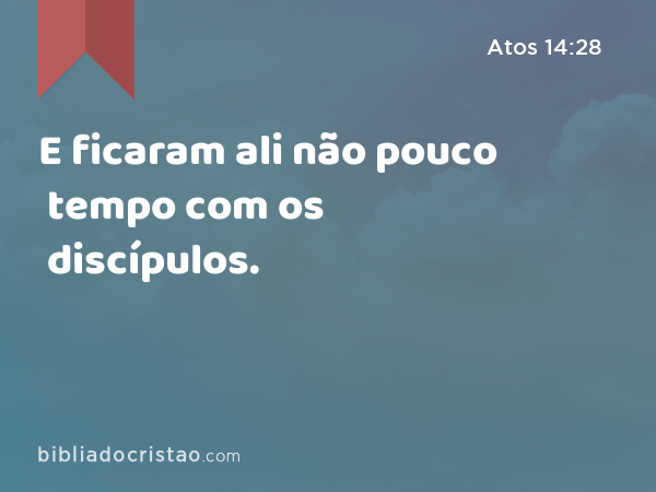 E ficaram ali não pouco tempo com os discípulos. - Atos 14:28