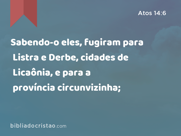 Sabendo-o eles, fugiram para Listra e Derbe, cidades de Licaônia, e para a província circunvizinha; - Atos 14:6