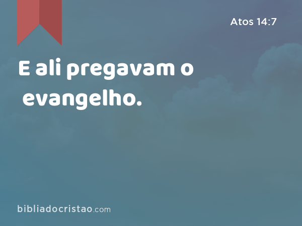 E ali pregavam o evangelho. - Atos 14:7