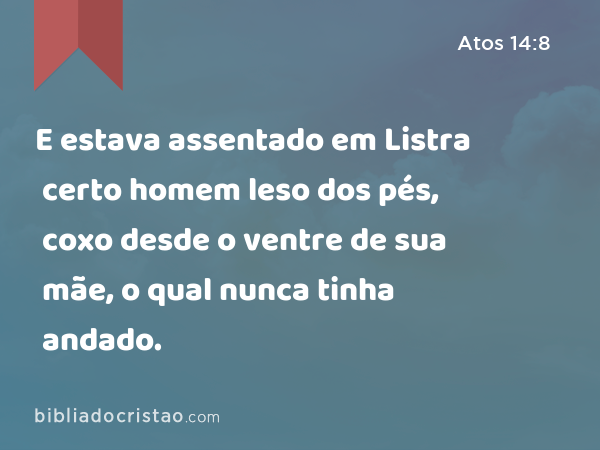 E estava assentado em Listra certo homem leso dos pés, coxo desde o ventre de sua mãe, o qual nunca tinha andado. - Atos 14:8