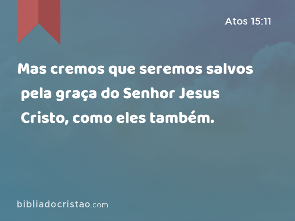 Mas cremos que seremos salvos pela graça do Senhor Jesus Cristo, como eles também. - Atos 15:11