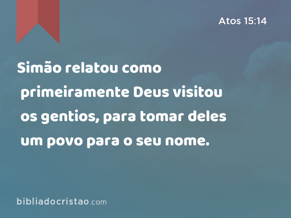 Simão relatou como primeiramente Deus visitou os gentios, para tomar deles um povo para o seu nome. - Atos 15:14