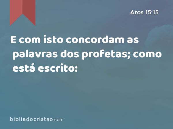 E com isto concordam as palavras dos profetas; como está escrito: - Atos 15:15