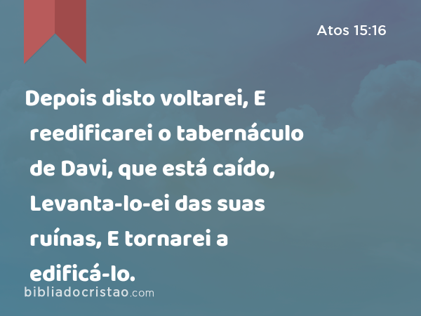 Depois disto voltarei, E reedificarei o tabernáculo de Davi, que está caído, Levanta-lo-ei das suas ruínas, E tornarei a edificá-lo. - Atos 15:16