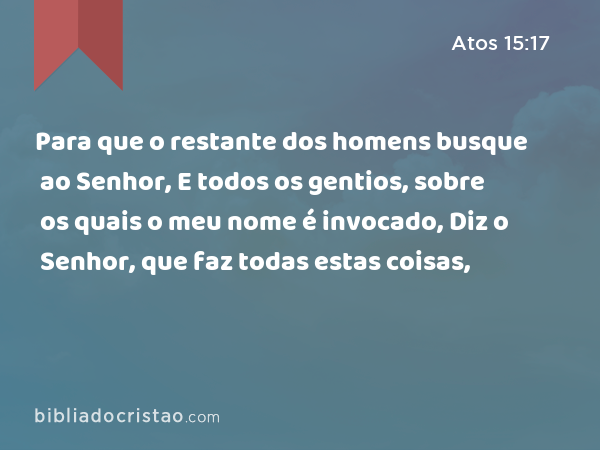 Para que o restante dos homens busque ao Senhor, E todos os gentios, sobre os quais o meu nome é invocado, Diz o Senhor, que faz todas estas coisas, - Atos 15:17