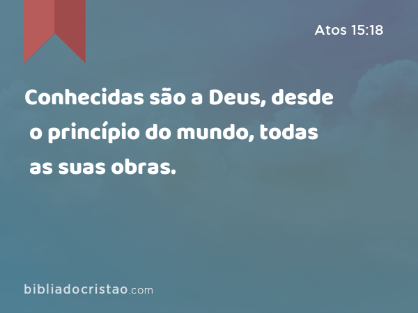 Conhecidas são a Deus, desde o princípio do mundo, todas as suas obras. - Atos 15:18