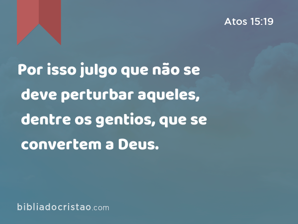 Por isso julgo que não se deve perturbar aqueles, dentre os gentios, que se convertem a Deus. - Atos 15:19