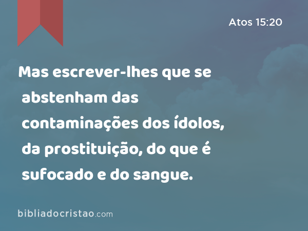 Mas escrever-lhes que se abstenham das contaminações dos ídolos, da prostituição, do que é sufocado e do sangue. - Atos 15:20