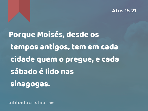 Porque Moisés, desde os tempos antigos, tem em cada cidade quem o pregue, e cada sábado é lido nas sinagogas. - Atos 15:21